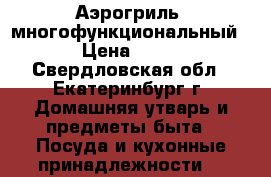 Аэрогриль  многофункциональный. › Цена ­ 500 - Свердловская обл., Екатеринбург г. Домашняя утварь и предметы быта » Посуда и кухонные принадлежности   